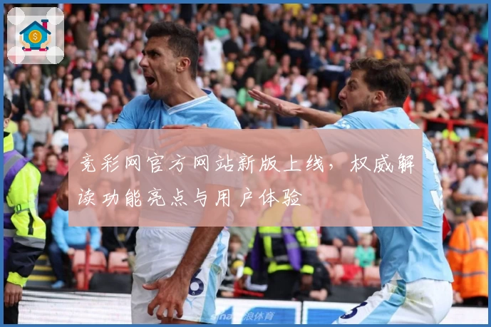 竞彩网官方网站新版上线，权威解读功能亮点与用户体验