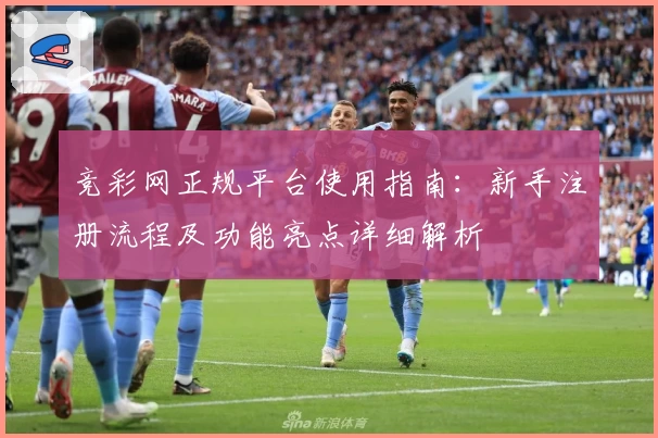 竞彩网正规平台使用指南：新手注册流程及功能亮点详细解析