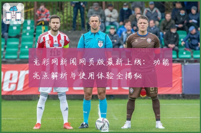 竞彩网新闻网页版最新上线：功能亮点解析与使用体验全揭秘