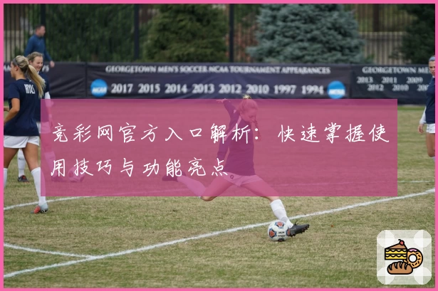 竞彩网官方入口解析:快速掌握使用技巧与功能亮点