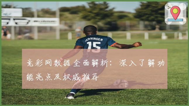 竞彩网数据全面解析：深入了解功能亮点及权威推荐