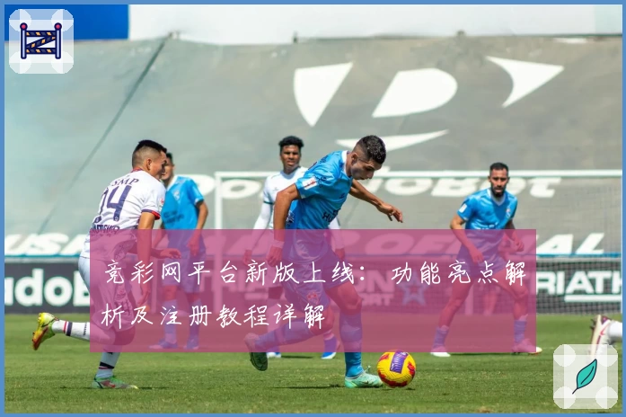 竞彩网平台新版上线：功能亮点解析及注册教程详解