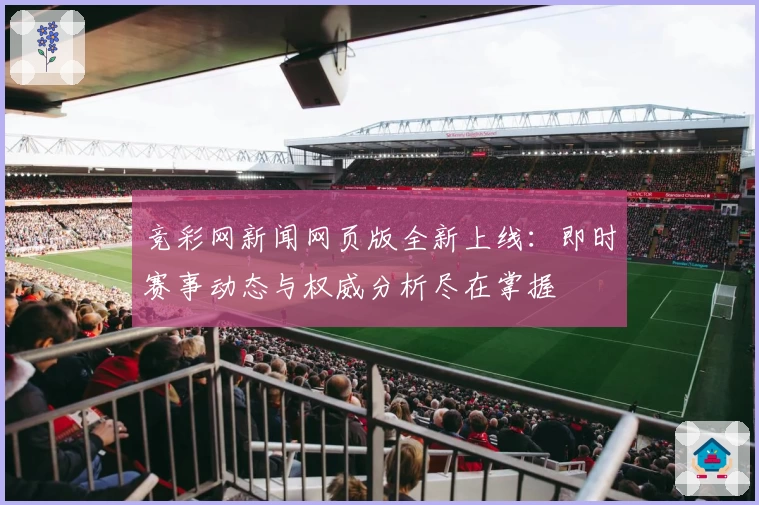竞彩网新闻网页版全新上线:即时赛事动态与权威分析尽在掌握