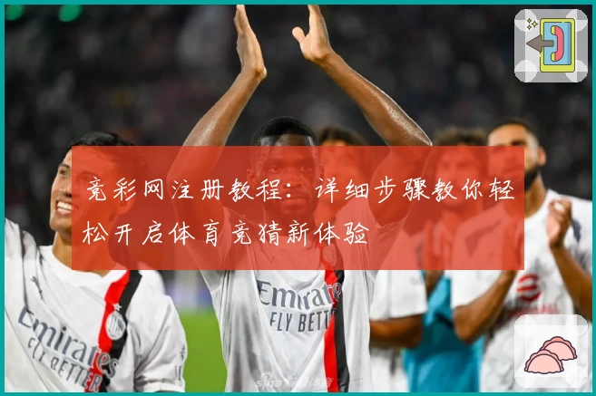 竞彩网注册教程：详细步骤教你轻松开启体育竞猜新体验