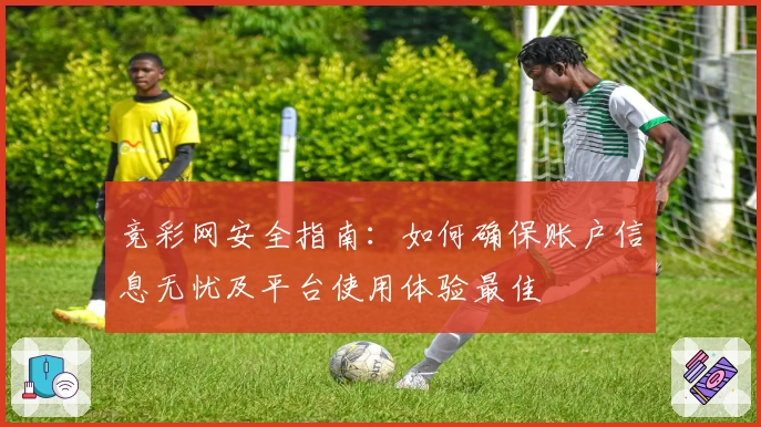 竞彩网安全指南：如何确保账户信息无忧及平台使用体验最佳