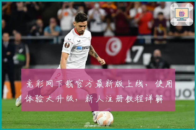 竞彩网下载官方最新版上线，使用体验大升级，新人注册教程详解