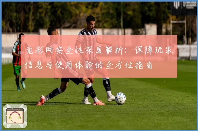 竞彩网安全性深度解析：保障玩家信息与使用体验的全方位指南