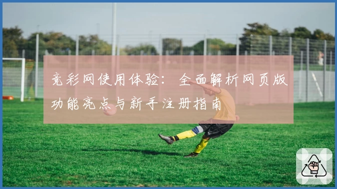 竞彩网使用体验：全面解析网页版功能亮点与新手注册指南