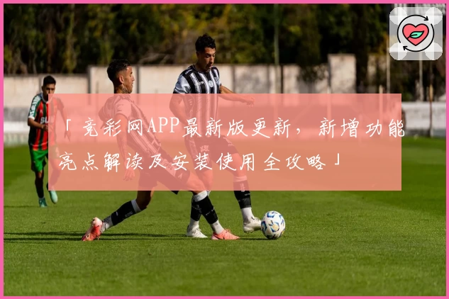 「竞彩网APP最新版更新，新增功能亮点解读及安装使用全攻略」