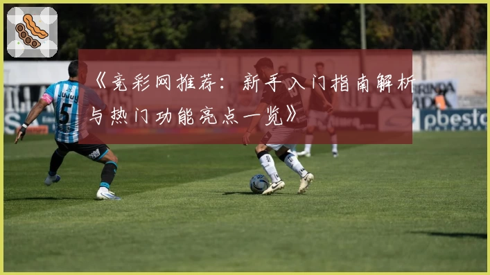 《竞彩网推荐：新手入门指南解析与热门功能亮点一览》