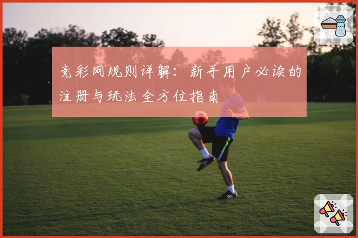 竞彩网规则详解:新手用户必读的注册与玩法全方位指南