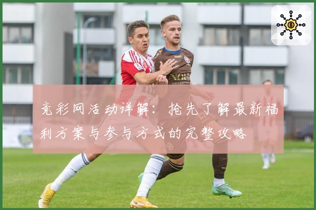 竞彩网活动详解:抢先了解最新福利方案与参与方式的完整攻略