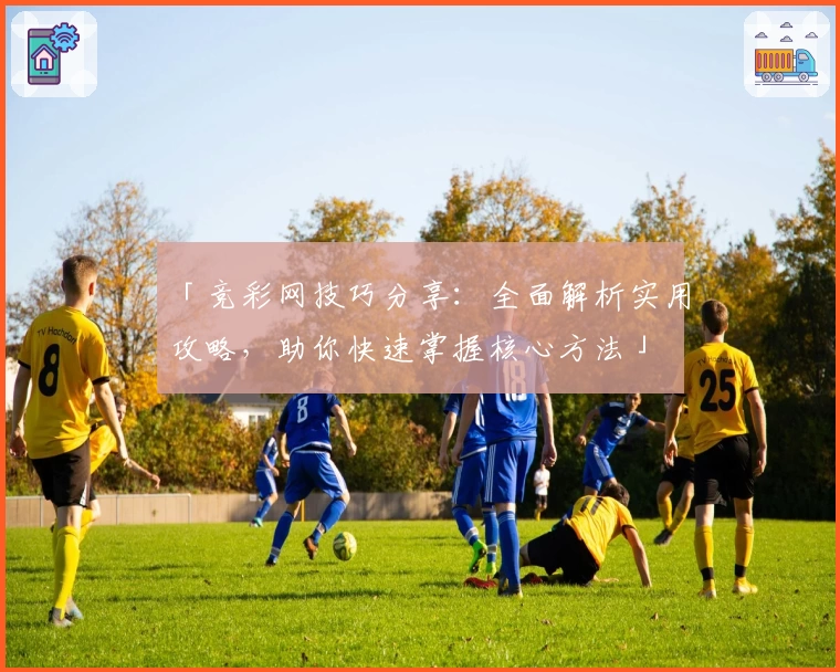 「竞彩网技巧分享：全面解析实用攻略，助你快速掌握核心方法」