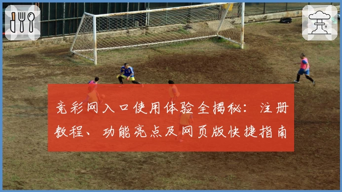 竞彩网入口使用体验全揭秘:注册教程、功能亮点及网页版快捷指南