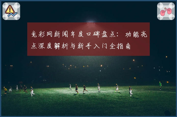 竞彩网新闻年度口碑盘点：功能亮点深度解析与新手入门全指南