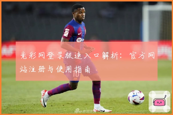 竞彩网登录极速入口解析：官方网站注册与使用指南