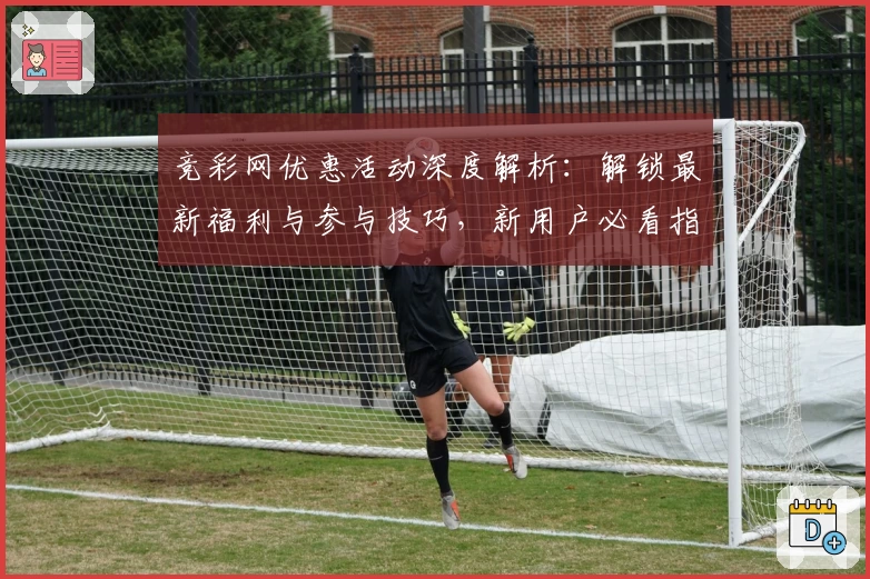 竞彩网优惠活动深度解析：解锁最新福利与参与技巧，新用户必看指南