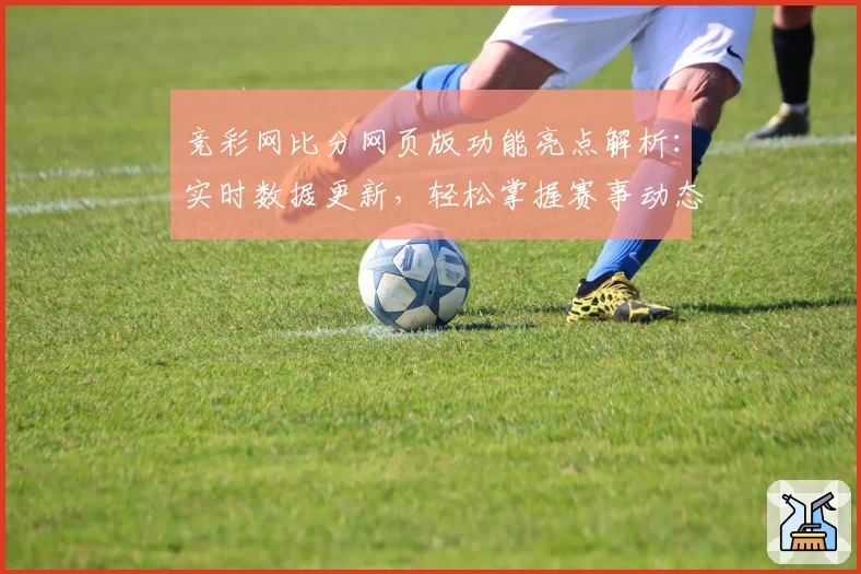 竞彩网比分网页版功能亮点解析:实时数据更新,轻松掌握赛事动态