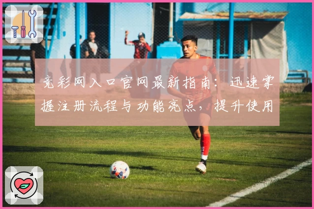 竞彩网入口官网最新指南：迅速掌握注册流程与功能亮点，提升使用体验