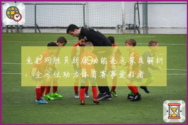 竞彩网胜负新版功能亮点深度解析，全方位助力体育赛事爱好者