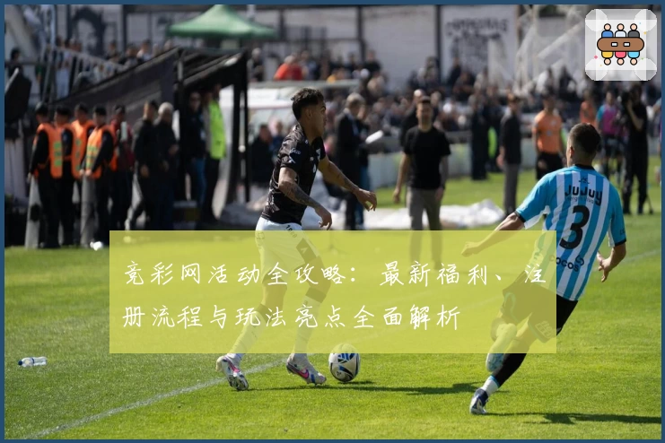 竞彩网活动全攻略:最新福利、注册流程与玩法亮点全面解析