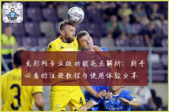 竞彩网专业版功能亮点解析：新手必看的注册教程与使用体验分享