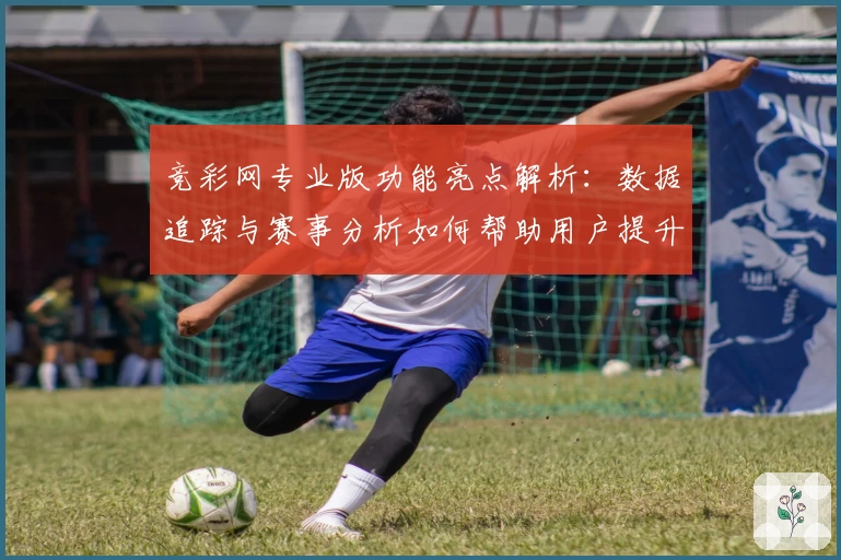 竞彩网专业版功能亮点解析:数据追踪与赛事分析如何帮助用户提升体验