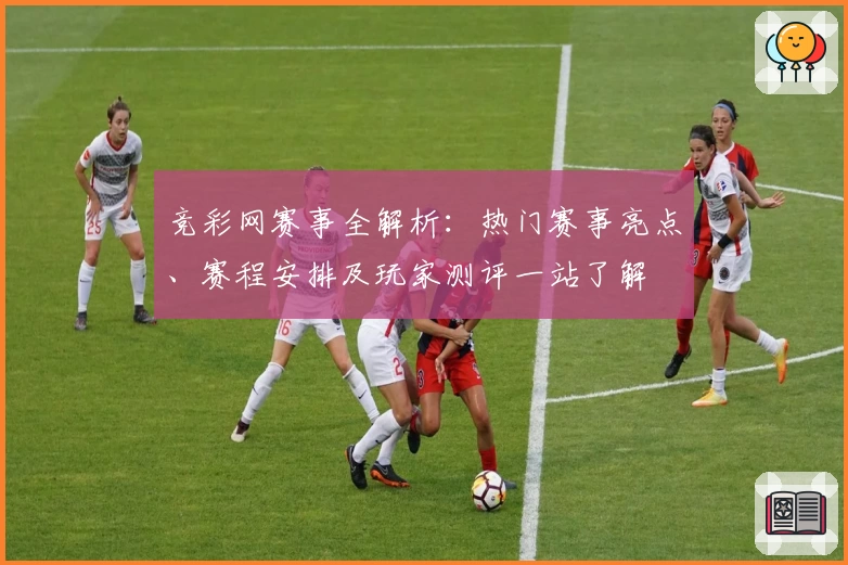 竞彩网赛事全解析：热门赛事亮点、赛程安排及玩家测评一站了解