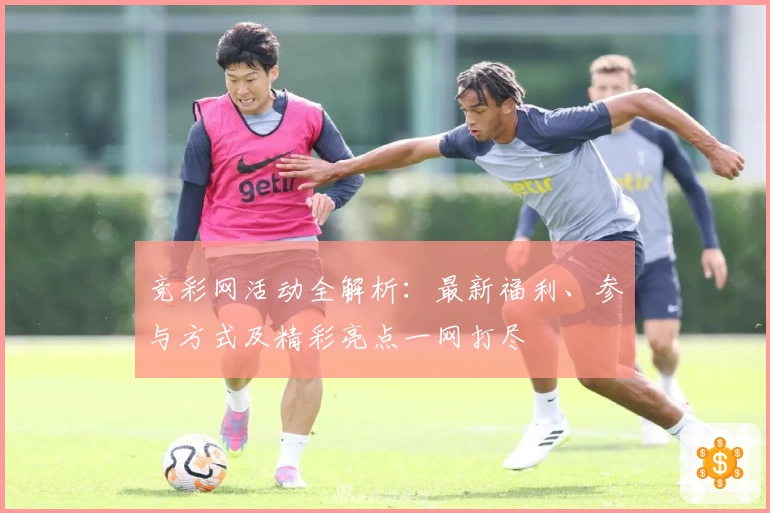 竞彩网活动全解析:最新福利、参与方式及精彩亮点一网打尽