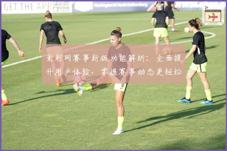 竞彩网赛事新版功能解析:全面提升用户体验,掌握赛事动态更轻松!