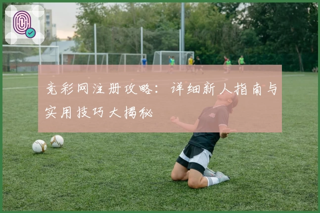 竞彩网注册攻略:详细新人指南与实用技巧大揭秘