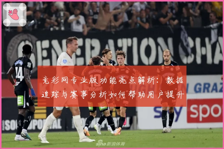 竞彩网专业版功能亮点解析：数据追踪与赛事分析如何帮助用户提升体验