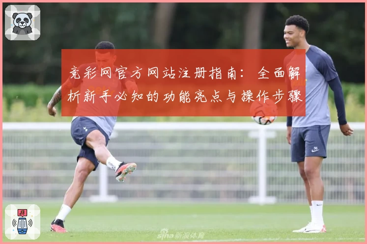 竞彩网官方网站注册指南：全面解析新手必知的功能亮点与操作步骤
