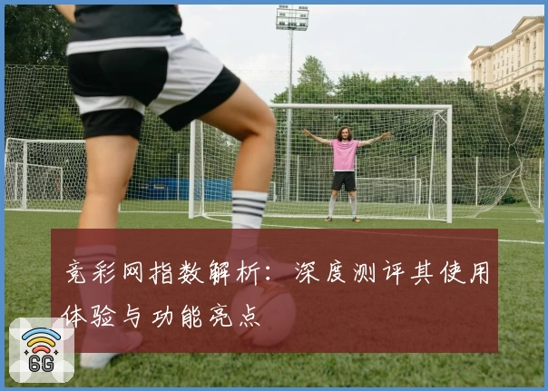 竞彩网指数解析:深度测评其使用体验与功能亮点