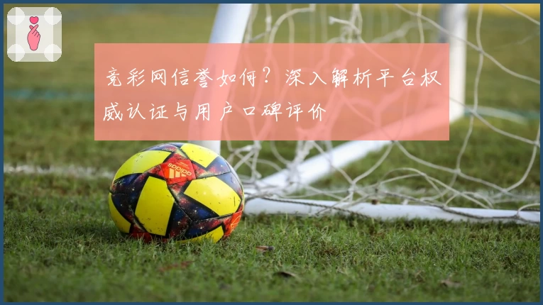 竞彩网信誉如何?深入解析平台权威认证与用户口碑评价