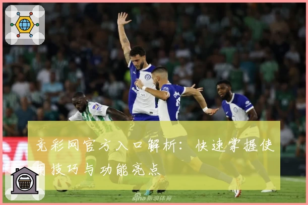 竞彩网官方入口解析:快速掌握使用技巧与功能亮点