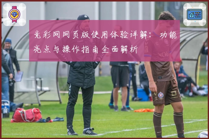 竞彩网网页版使用体验详解：功能亮点与操作指南全面解析