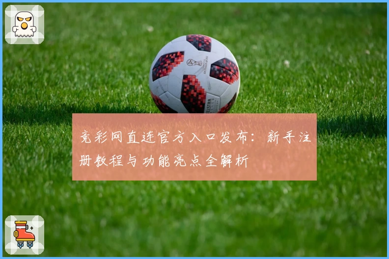 竞彩网直连官方入口发布:新手注册教程与功能亮点全解析
