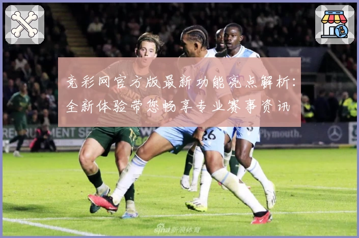 竞彩网官方版最新功能亮点解析:全新体验带您畅享专业赛事资讯