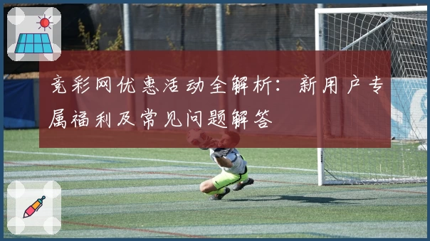 竞彩网优惠活动全解析：新用户专属福利及常见问题解答