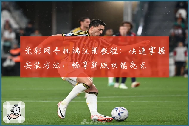 竞彩网手机端注册教程：快速掌握安装方法，畅享新版功能亮点