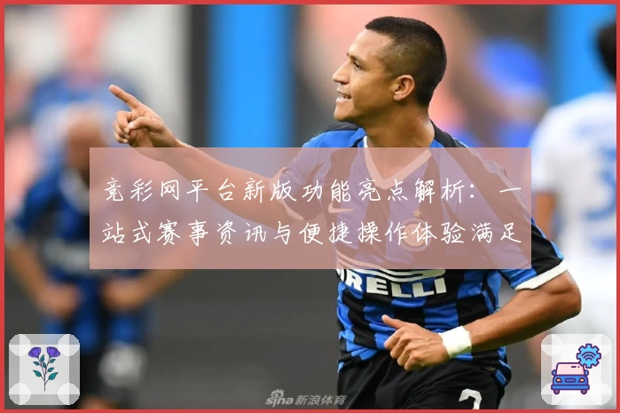 竞彩网平台新版功能亮点解析:一站式赛事资讯与便捷操作体验满足你的需求