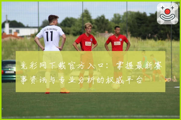 竞彩网下载官方入口:掌握最新赛事资讯与专业分析的权威平台