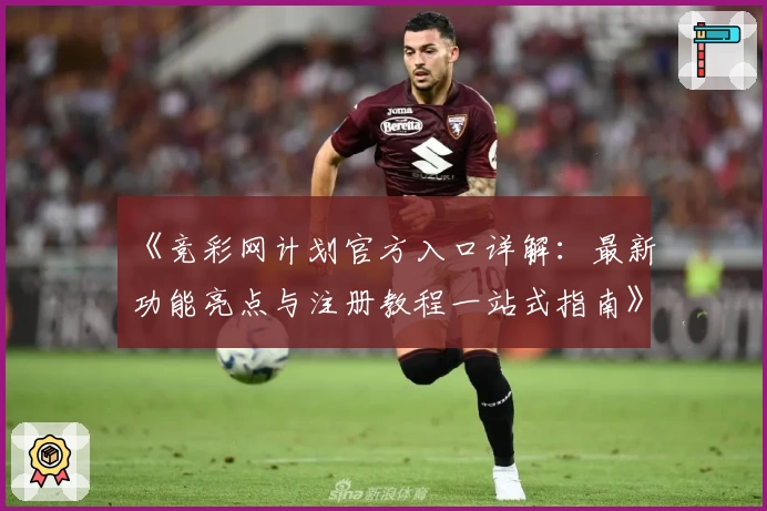 《竞彩网计划官方入口详解:最新功能亮点与注册教程一站式指南》