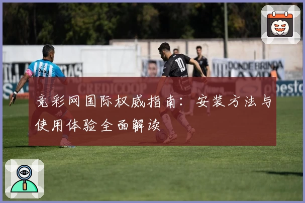 竞彩网国际权威指南：安装方法与使用体验全面解读