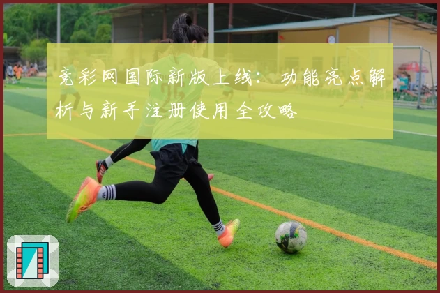 竞彩网国际新版上线:功能亮点解析与新手注册使用全攻略