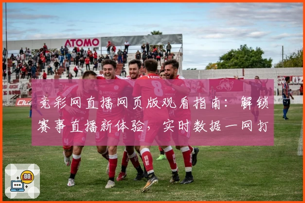 竞彩网直播网页版观看指南：解锁赛事直播新体验，实时数据一网打尽