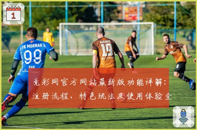 竞彩网官方网站最新版功能详解:注册流程、特色玩法及使用体验全攻略