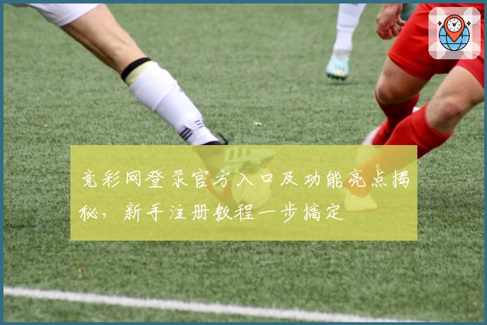 竞彩网登录官方入口及功能亮点揭秘，新手注册教程一步搞定