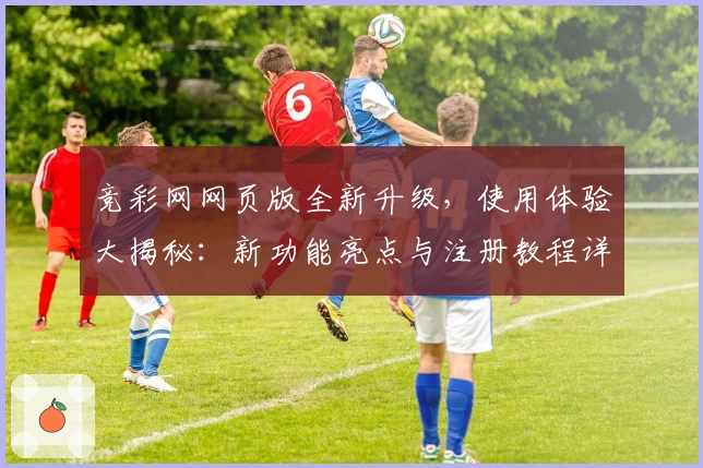 竞彩网网页版全新升级，使用体验大揭秘：新功能亮点与注册教程详解